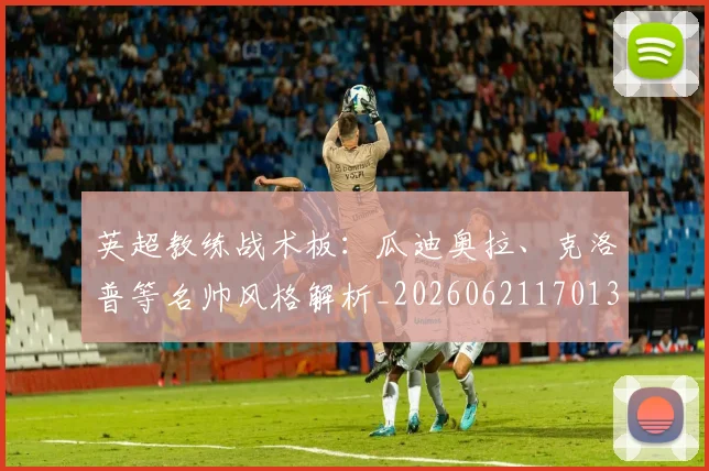 英超教练战术板:瓜迪奥拉、克洛普等名帅风格解析_20260621170131_20260710005353_20260803145145