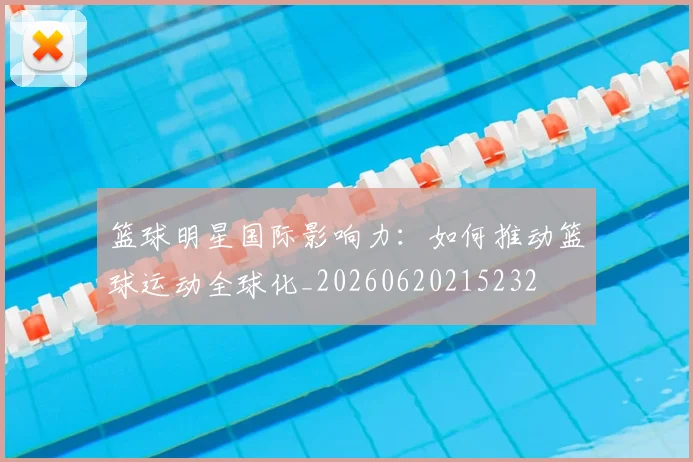 篮球明星国际影响力：如何推动篮球运动全球化_20260620215232