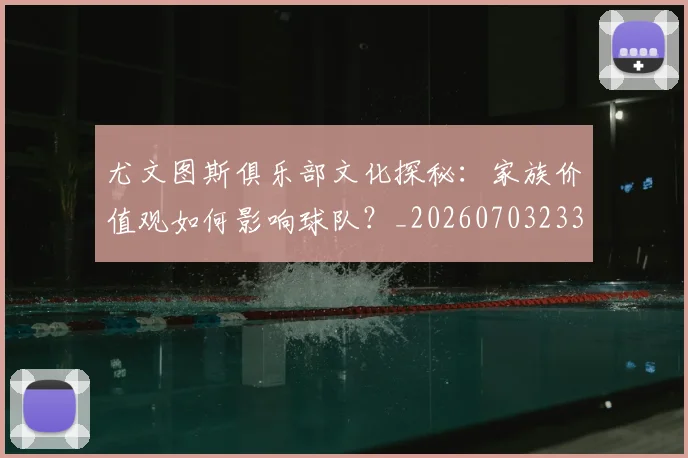 尤文图斯俱乐部文化探秘:家族价值观如何影响球队?_20260703233839_20260722151241