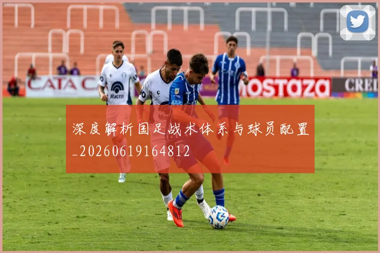 深度解析国足战术体系与球员配置_20260619164812