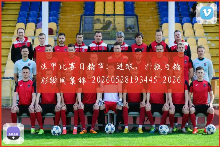 法甲比赛日精华：进球、扑救与精彩瞬间集锦_20260528193445_20260707153537_20260801172314