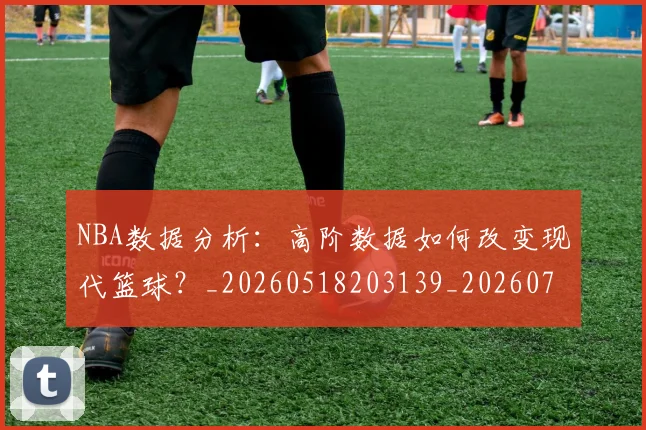 NBA数据分析：高阶数据如何改变现代篮球？_20260518203139_20260702170542_20260714213430