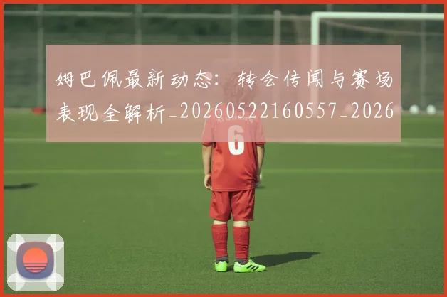 姆巴佩最新动态:转会传闻与赛场表现全解析_20260522160557_20260703231729