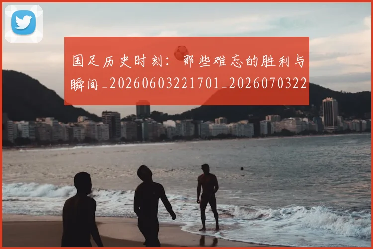 国足历史时刻:那些难忘的胜利与瞬间_20260603221701_20260703223324_20260719162709