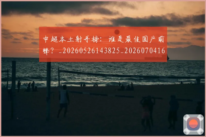 中超本土射手榜:谁是最佳国产前锋?_20260526143825_20260704163947