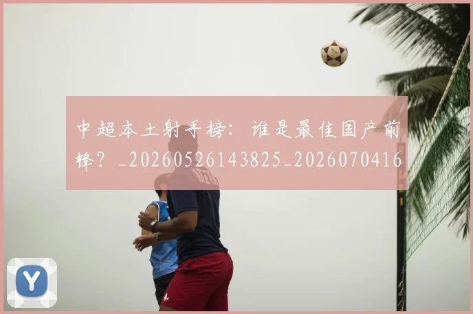 中超本土射手榜:谁是最佳国产前锋?_20260526143825_20260704163947_20260716190155
