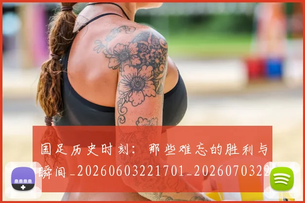 国足历史时刻:那些难忘的胜利与瞬间_20260603221701_20260703223324_20260719162709