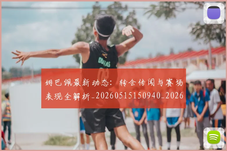 姆巴佩最新动态：转会传闻与赛场表现全解析_20260515150940_20260720185736