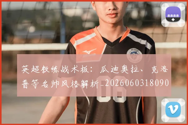 英超教练战术板:瓜迪奥拉、克洛普等名帅风格解析_20260603180906_20260803145143