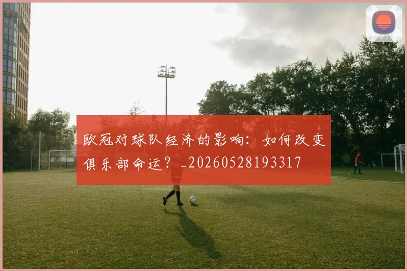 欧冠对球队经济的影响:如何改变俱乐部命运?_20260528193317