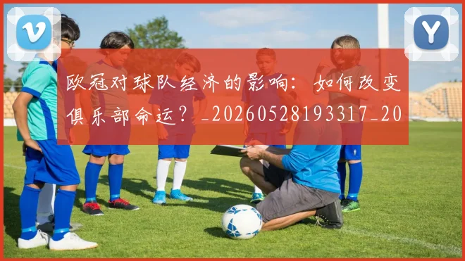 欧冠对球队经济的影响:如何改变俱乐部命运?_20260528193317_20260707150923_20260801163311
