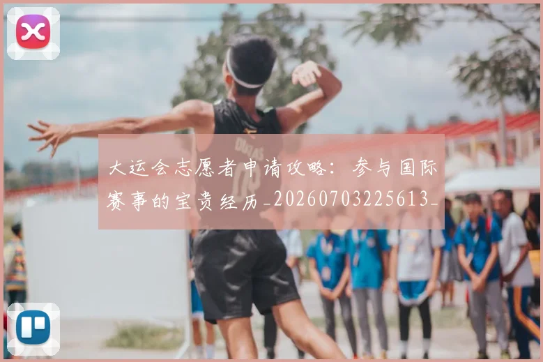 大运会志愿者申请攻略：参与国际赛事的宝贵经历_20260703225613_20260719171704