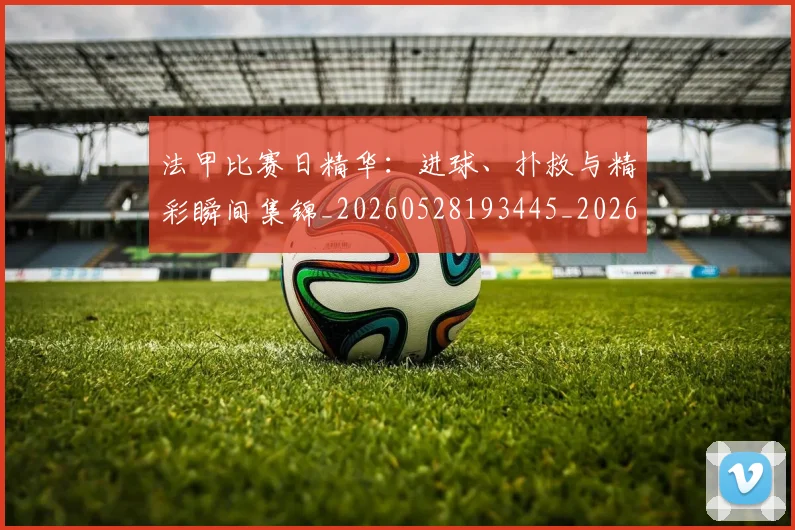 法甲比赛日精华：进球、扑救与精彩瞬间集锦_20260528193445_20260707153537_20260801172314