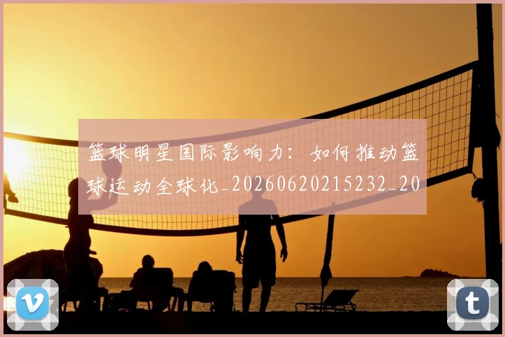 篮球明星国际影响力:如何推动篮球运动全球化_20260620215232_20260708200127_20260803135913