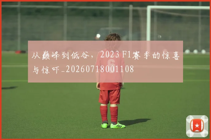 从巅峰到低谷,2023 F1赛季的惊喜与惊吓_20260718001108