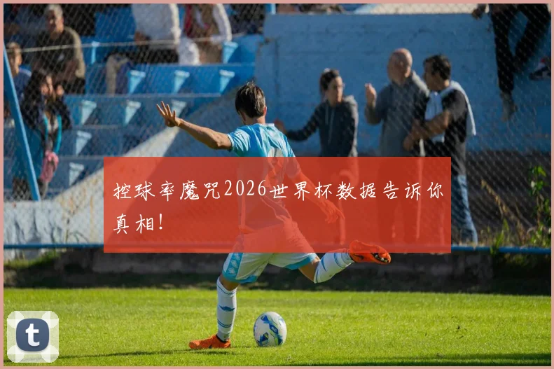 控球率魔咒2026世界杯数据告诉你真相!
