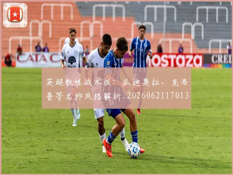 英超教练战术板:瓜迪奥拉、克洛普等名帅风格解析_20260621170131_20260710005353_20260803145145