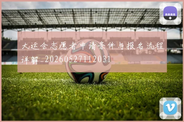 大运会志愿者申请条件与报名流程详解_20260527112031