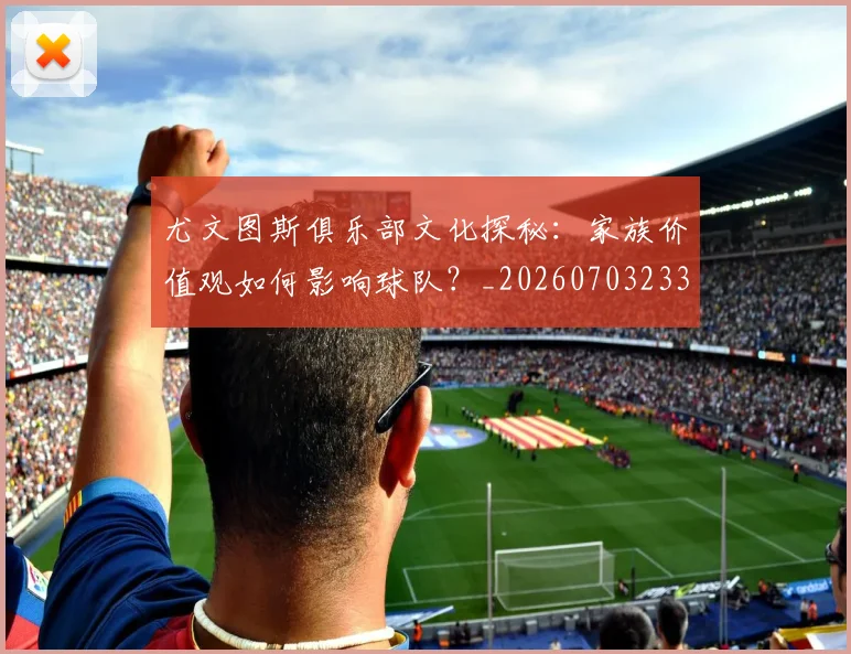 尤文图斯俱乐部文化探秘:家族价值观如何影响球队?_20260703233839_20260722151241