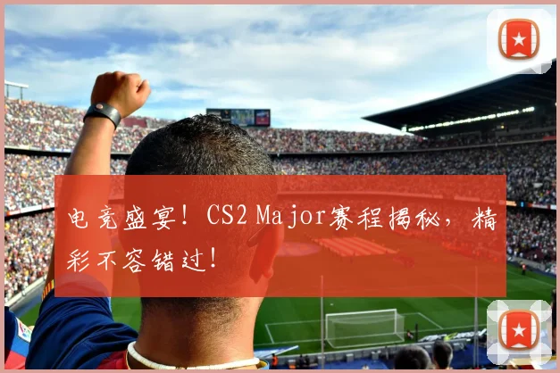 电竞盛宴!CS2 Major赛程揭秘,精彩不容错过!