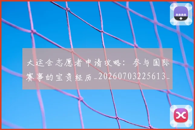 大运会志愿者申请攻略:参与国际赛事的宝贵经历_20260703225613_20260719171704