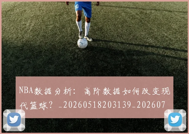 NBA数据分析：高阶数据如何改变现代篮球？_20260518203139_20260702170542_20260714213430