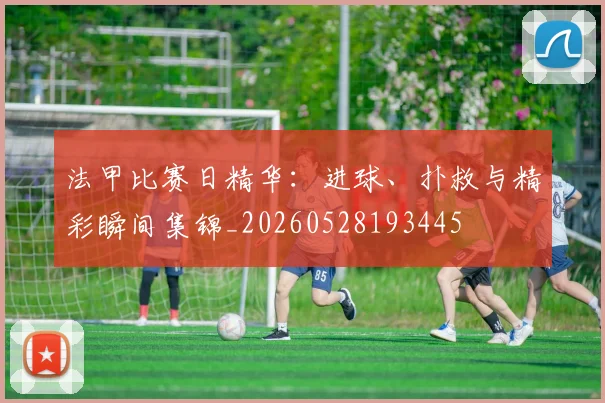 法甲比赛日精华:进球、扑救与精彩瞬间集锦_20260528193445