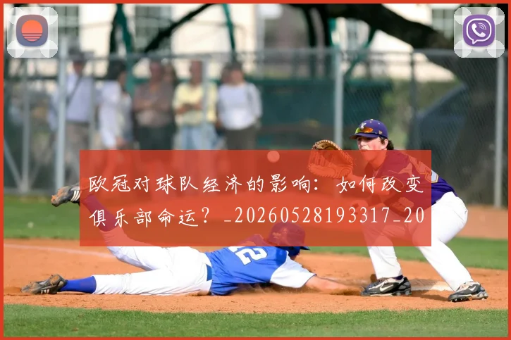 欧冠对球队经济的影响：如何改变俱乐部命运？_20260528193317_20260707150923_20260801163311